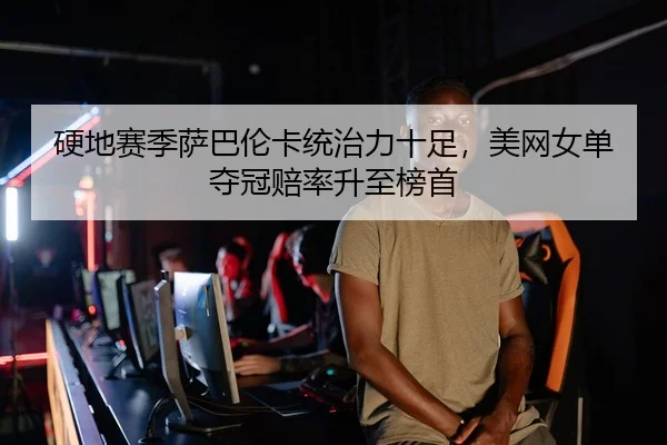 硬地赛季萨巴伦卡统治力十足，美网女单夺冠赔率升至榜首（yaxin）